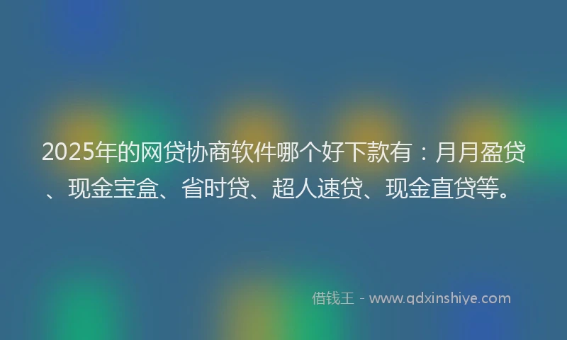 2025年的网贷协商软件哪个好下款有：月月盈贷、现金宝盒、省时贷、超人速贷、现金直贷等。