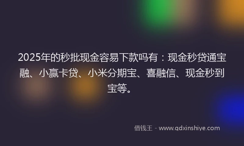 2025年的秒批现金容易下款吗有：现金秒贷通宝融、小赢卡贷、小米分期宝、喜融信、现金秒到宝等。