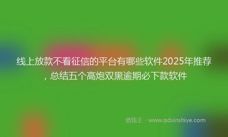 线上放款不看征信的平台有哪些软件2025年推荐，总结五个高炮双黑逾期必下款软件