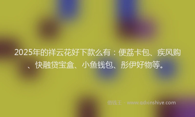 2025年的祥云花好下款么有：便荔卡包、疾风购、快融贷宝盒、小鱼钱包、彤伊好物等。