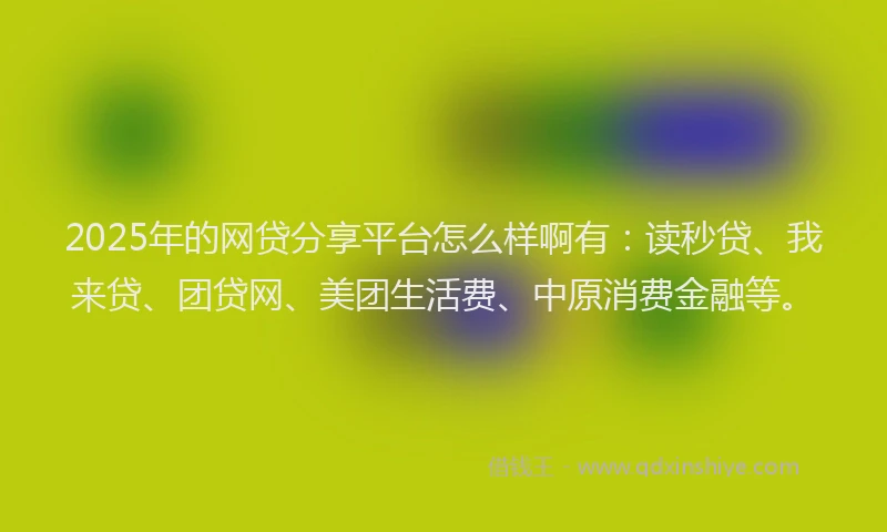 2025年的网贷分享平台怎么样啊有：读秒贷、我来贷、团贷网、美团生活费、中原消费金融等。