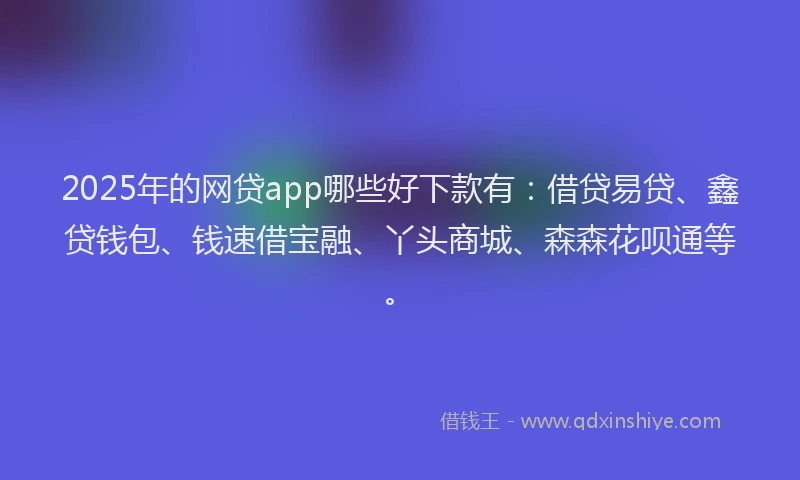 2025年的网贷app哪些好下款有：借贷易贷、鑫贷钱包、钱速借宝融、丫头商城、森森花呗通等。