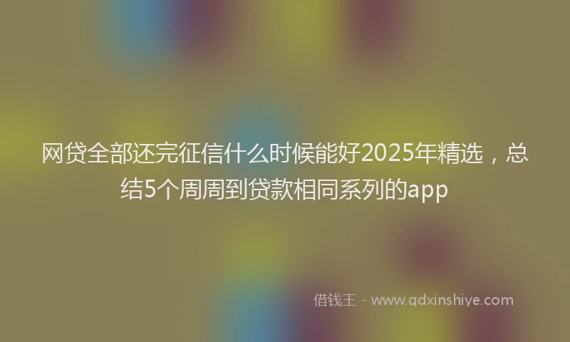网贷全部还完征信什么时候能好2025年精选，总结5个周周到贷款相同系列的app