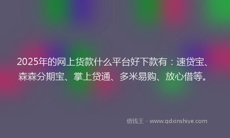 2025年的网上货款什么平台好下款有：速贷宝、森森分期宝、掌上贷通、多米易购、放心借等。