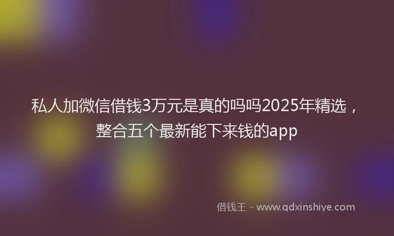 私人加微信借钱3万元是真的吗吗2025年精选，整合五个最新能下来钱的app