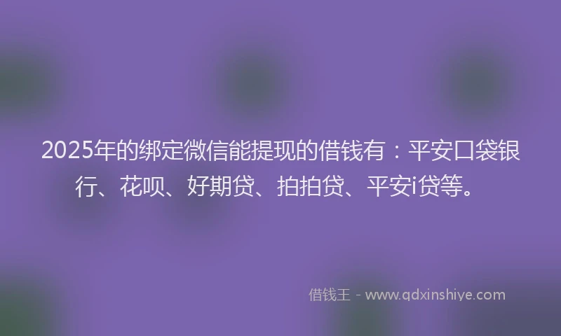 2025年的绑定微信能提现的借钱有：平安口袋银行、花呗、好期贷、拍拍贷、平安i贷等。
