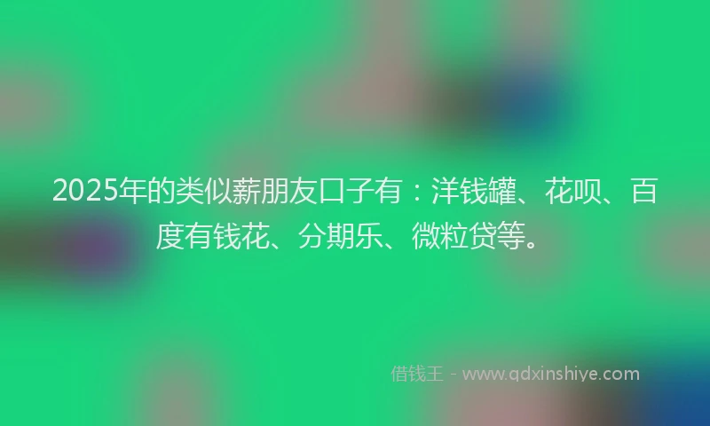2025年的类似薪朋友口子有：洋钱罐、花呗、百度有钱花、分期乐、微粒贷等。