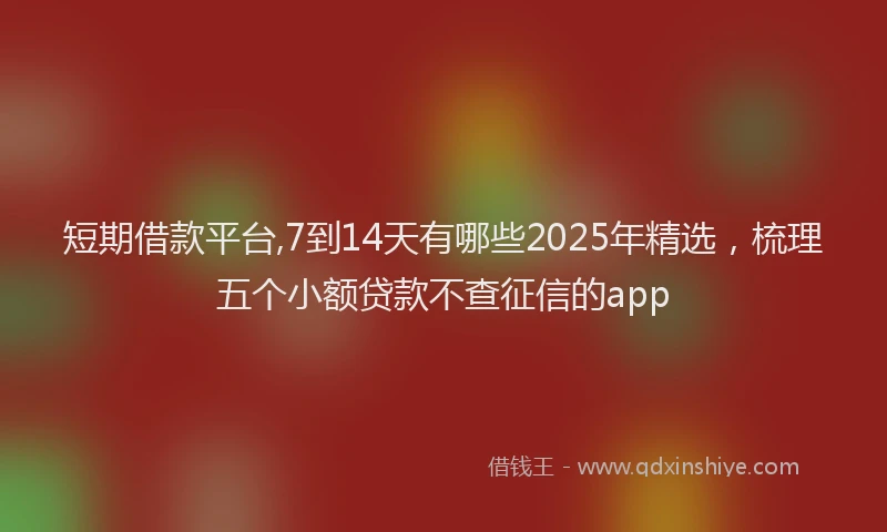 短期借款平台,7到14天有哪些2025年精选，梳理五个小额贷款不查征信的app