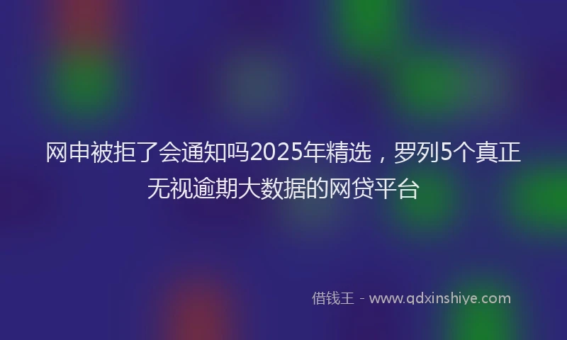 网申被拒了会通知吗2025年精选，罗列5个真正无视逾期大数据的网贷平台