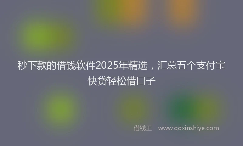 秒下款的借钱软件2025年精选，汇总五个支付宝快贷轻松借口子
