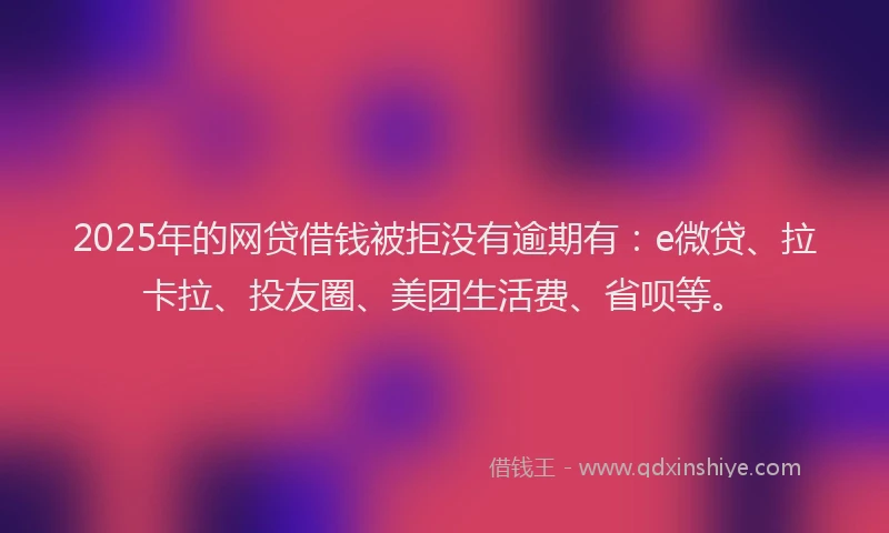 2025年的网贷借钱被拒没有逾期有：e微贷、拉卡拉、投友圈、美团生活费、省呗等。