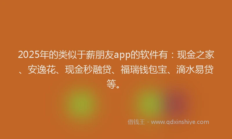 2025年的类似于薪朋友app的软件有：现金之家、安逸花、现金秒融贷、福瑞钱包宝、滴水易贷等。