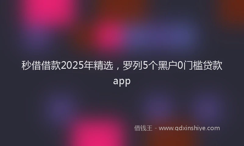 秒借借款2025年精选，罗列5个黑户0门槛贷款app