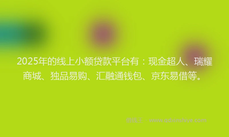 2025年的线上小额贷款平台有：现金超人、瑞耀商城、独品易购、汇融通钱包、京东易借等。