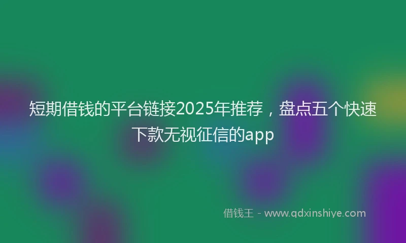短期借钱的平台链接2025年推荐，盘点五个快速下款无视征信的app