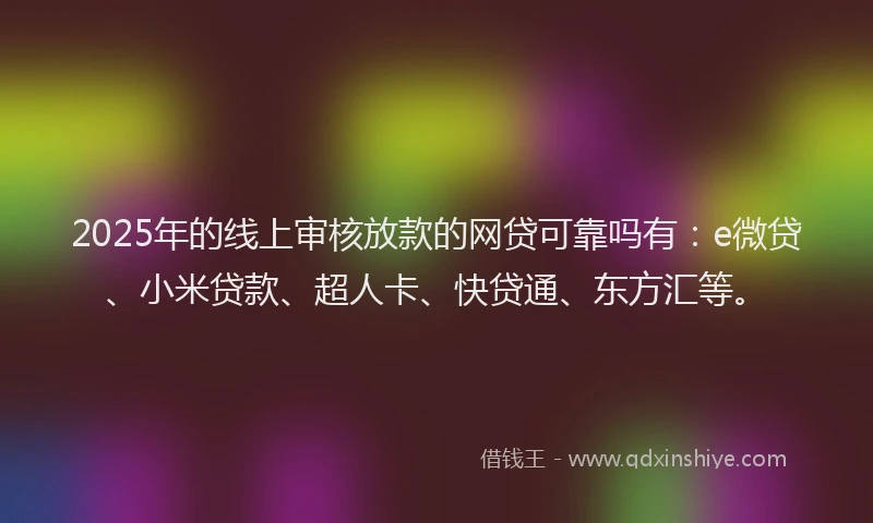 2025年的线上审核放款的网贷可靠吗有：e微贷、小米贷款、超人卡、快贷通、东方汇等。