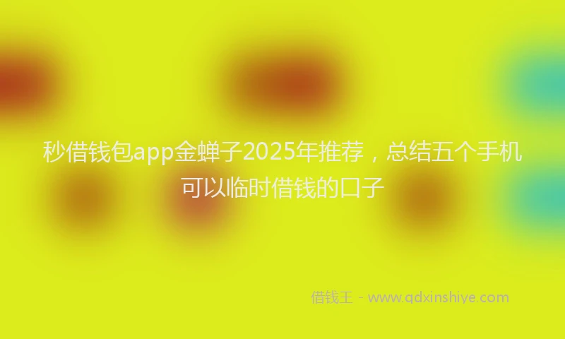 秒借钱包app金蝉子2025年推荐，总结五个手机可以临时借钱的口子