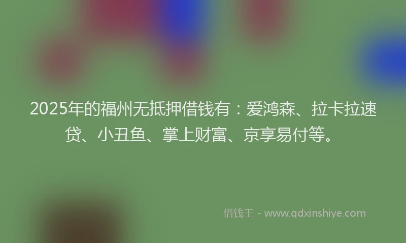 2025年的福州无抵押借钱有：爱鸿森、拉卡拉速贷、小丑鱼、掌上财富、京享易付等。