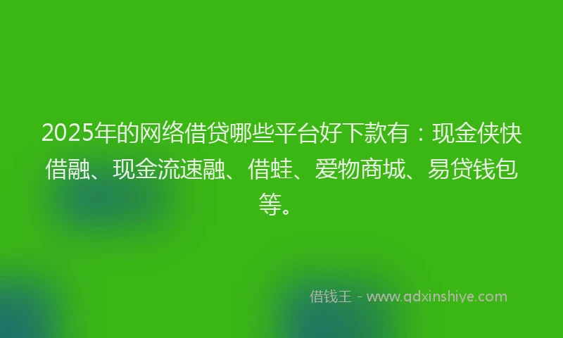2025年的网络借贷哪些平台好下款有：现金侠快借融、现金流速融、借蛙、爱物商城、易贷钱包等。