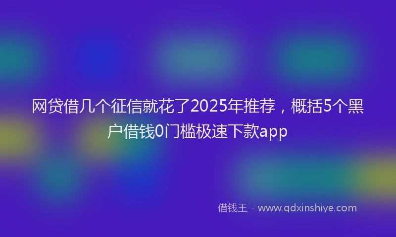 网贷借几个征信就花了2025年推荐，概括5个黑户借钱0门槛极速下款app