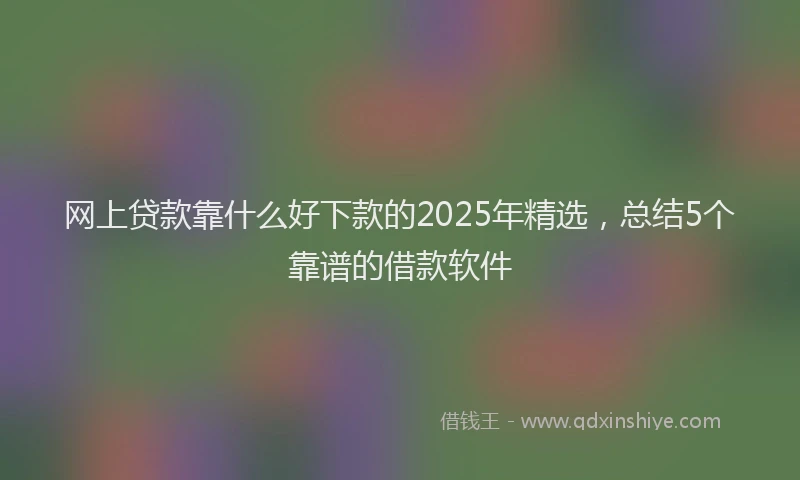 网上贷款靠什么好下款的2025年精选，总结5个靠谱的借款软件