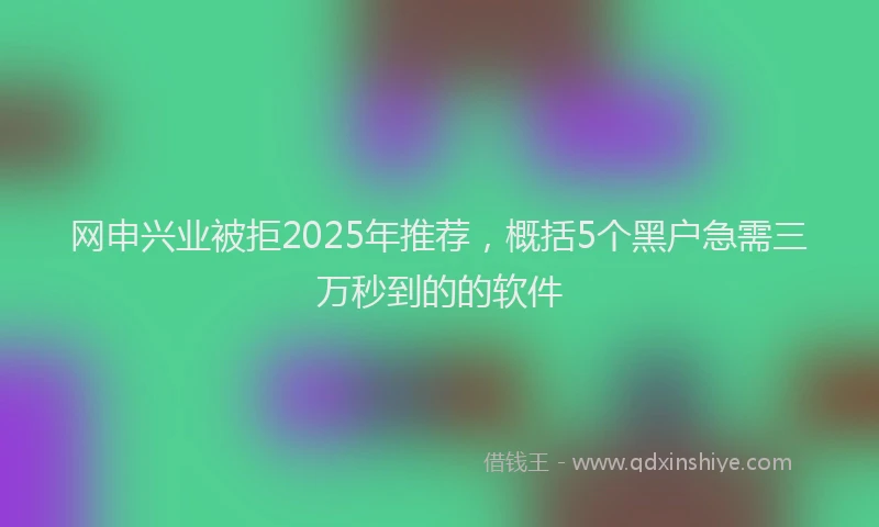 网申兴业被拒2025年推荐，概括5个黑户急需三万秒到的的软件