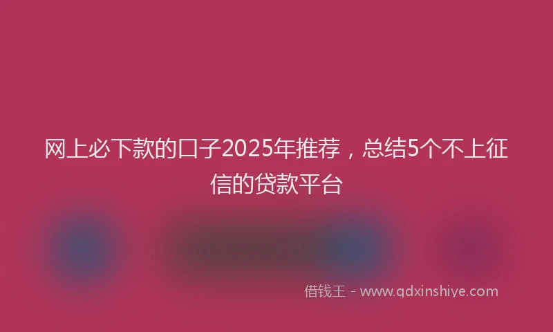 网上必下款的口子2025年推荐，总结5个不上征信的贷款平台