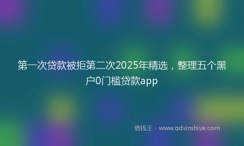 第一次贷款被拒第二次2025年精选，整理五个黑户0门槛贷款app