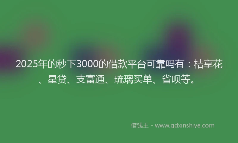 2025年的秒下3000的借款平台可靠吗有：桔享花、星贷、支富通、琉璃买单、省呗等。