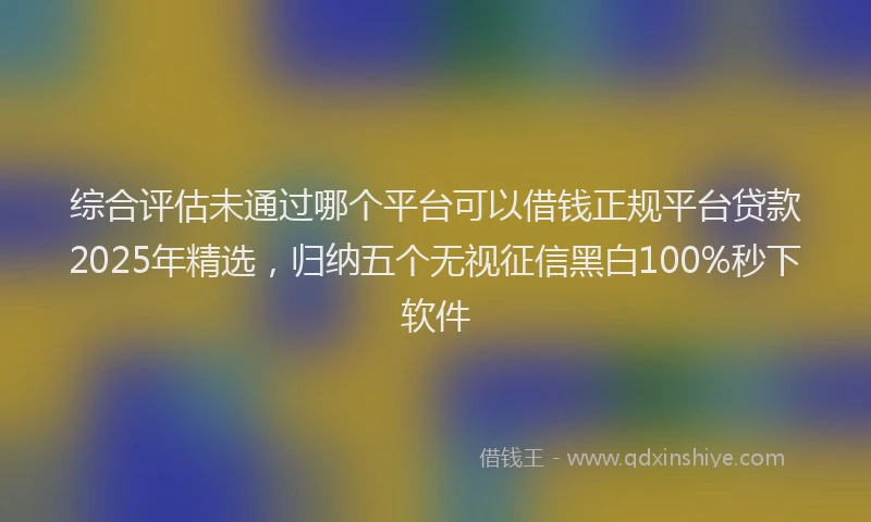 综合评估未通过哪个平台可以借钱正规平台贷款2025年精选，归纳五个无视征信黑白100%秒下软件