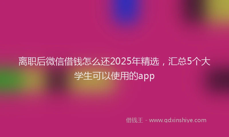 离职后微信借钱怎么还2025年精选，汇总5个大学生可以使用的app