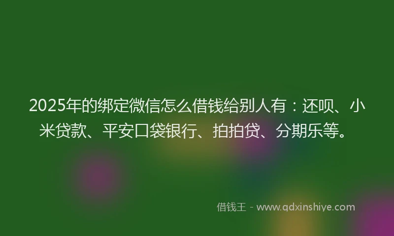 2025年的绑定微信怎么借钱给别人有：还呗、小米贷款、平安口袋银行、拍拍贷、分期乐等。