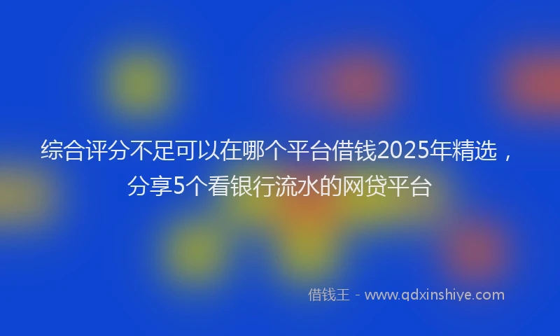 综合评分不足可以在哪个平台借钱2025年精选，分享5个看银行流水的网贷平台