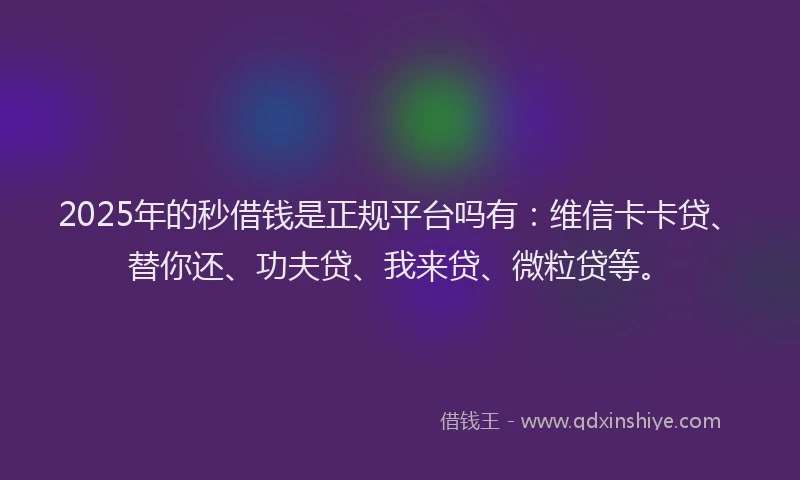 2025年的秒借钱是正规平台吗有：维信卡卡贷、替你还、功夫贷、我来贷、微粒贷等。