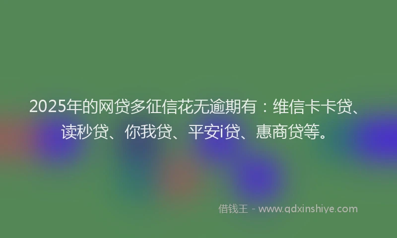 2025年的网贷多征信花无逾期有：维信卡卡贷、读秒贷、你我贷、平安i贷、惠商贷等。