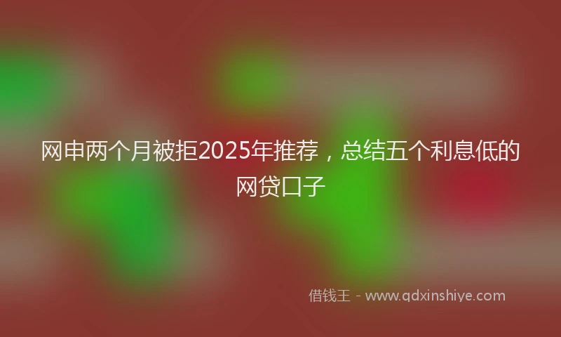 网申两个月被拒2025年推荐，总结五个利息低的网贷口子