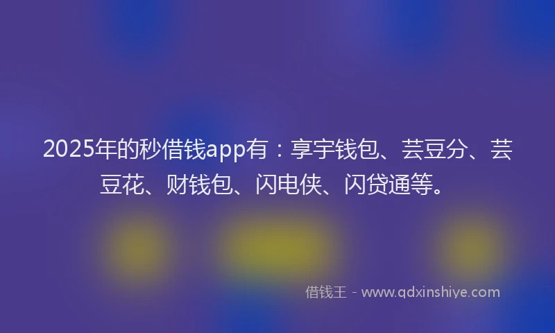 2025年的秒借钱app有：享宇钱包、芸豆分、芸豆花、财钱包、闪电侠、闪贷通等。