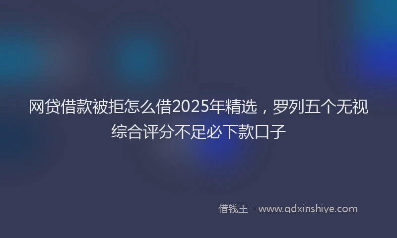 网贷借款被拒怎么借2025年精选，罗列五个无视综合评分不足必下款口子