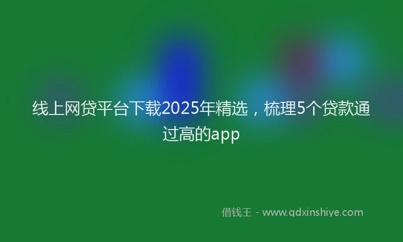 线上网贷平台下载2025年精选，梳理5个贷款通过高的app