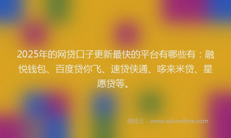 2025年的网贷口子更新最快的平台有哪些有：融悦钱包、百度贷你飞、速贷侠通、哆来米贷、星愿贷等。