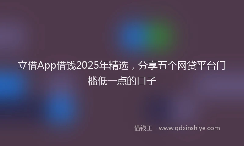 立借App借钱2025年精选，分享五个网贷平台门槛低一点的口子