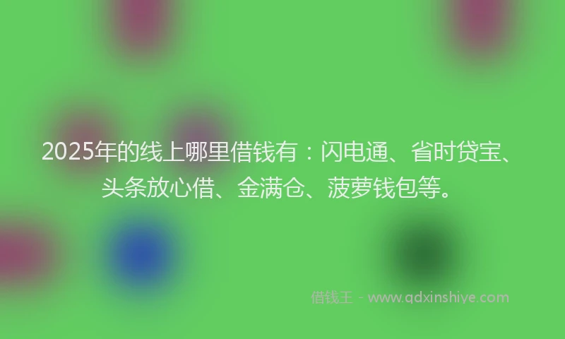 2025年的线上哪里借钱有：闪电通、省时贷宝、头条放心借、金满仓、菠萝钱包等。