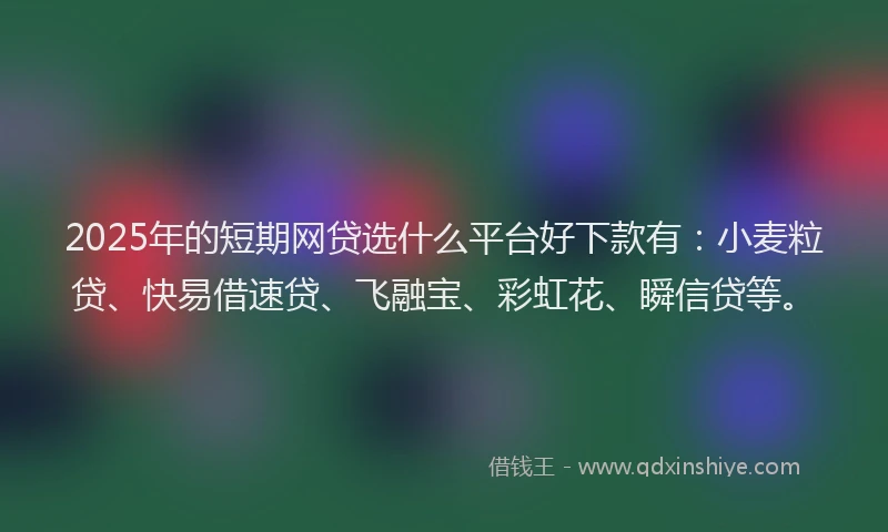 2025年的短期网贷选什么平台好下款有：小麦粒贷、快易借速贷、飞融宝、彩虹花、瞬信贷等。