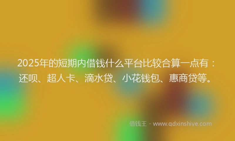 2025年的短期内借钱什么平台比较合算一点有：还呗、超人卡、滴水贷、小花钱包、惠商贷等。