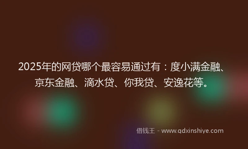 2025年的网贷哪个最容易通过有：度小满金融、京东金融、滴水贷、你我贷、安逸花等。