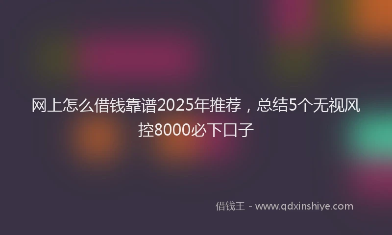 网上怎么借钱靠谱2025年推荐，总结5个无视风控8000必下口子