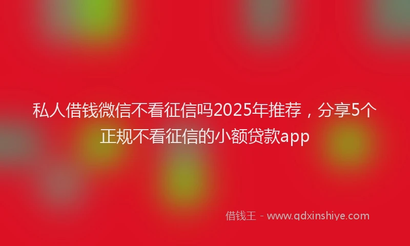 私人借钱微信不看征信吗2025年推荐，分享5个正规不看征信的小额贷款app