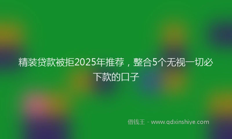 精装贷款被拒2025年推荐，整合5个无视一切必下款的口子