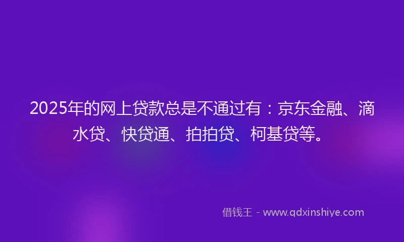 2025年的网上贷款总是不通过有：京东金融、滴水贷、快贷通、拍拍贷、柯基贷等。