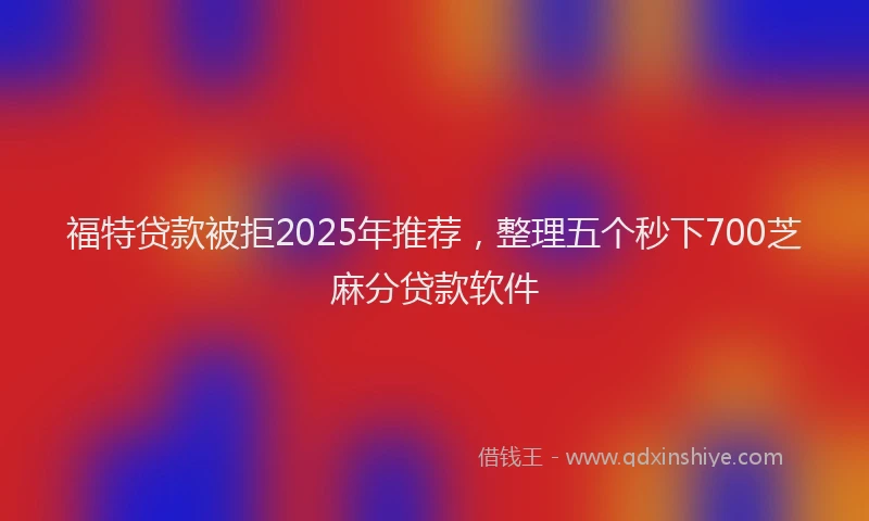 福特贷款被拒2025年推荐，整理五个秒下700芝麻分贷款软件